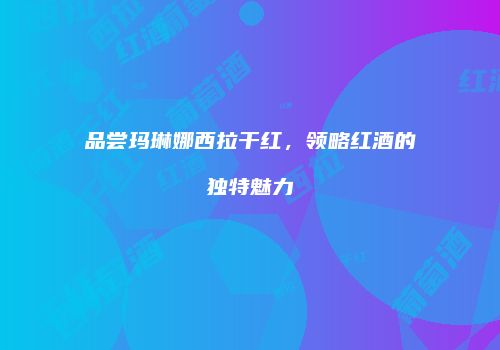 品尝玛琳娜西拉干红，领略红酒的独特魅力