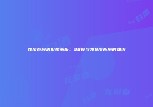 龙泉春白酒价格解析：39度与龙9度背后的知识