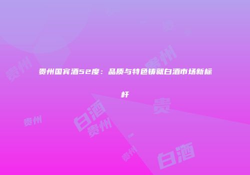 贵州国宾酒52度：品质与特色铸就白酒市场新标杆