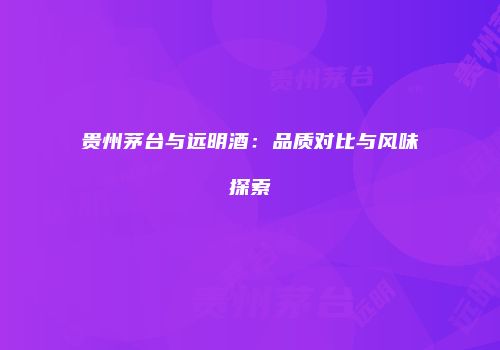贵州茅台与远明酒：品质对比与风味探索