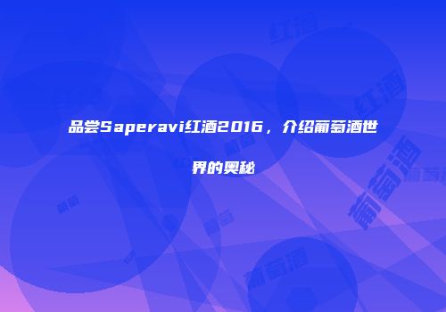 品尝Saperavi红酒2016，介绍葡萄酒世界的奥秘