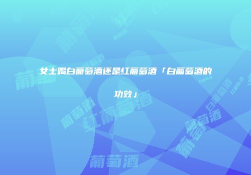 女士喝白葡萄酒还是红葡萄酒「白葡萄酒的功效」