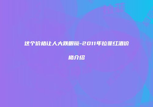 这个价格让人大跌眼镜-2011年拉菲红酒价格介绍