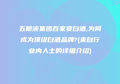 五粮液集团百家宴白酒,为何成为顶级白酒品牌?(来自行业内人士的详细介绍)