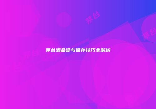 茅台酒品尝与保存技巧全解析