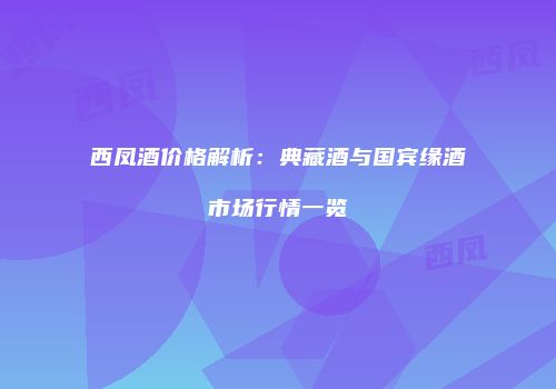 西凤酒价格解析：典藏酒与国宾缘酒市场行情一览