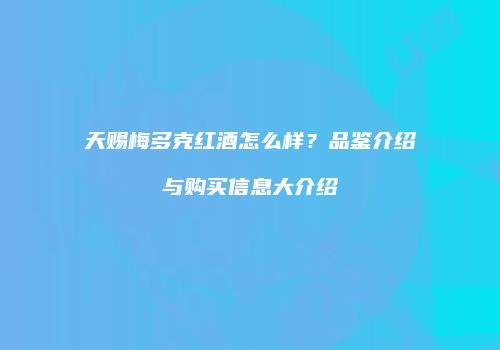 天赐梅多克红酒怎么样？品鉴介绍与购买信息大介绍