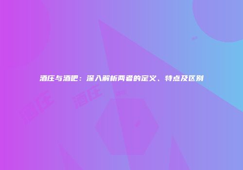 酒庄与酒吧：深入解析两者的定义、特点及区别