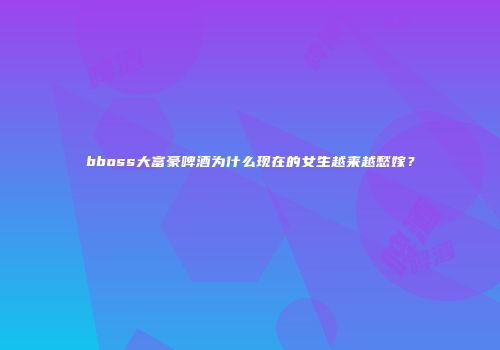 bboss大富豪啤酒为什么现在的女生越来越愁嫁？