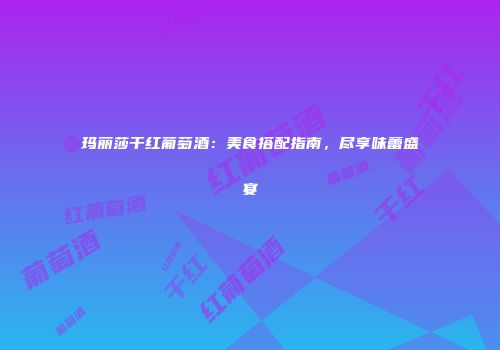 玛丽莎干红葡萄酒：美食搭配指南，尽享味蕾盛宴