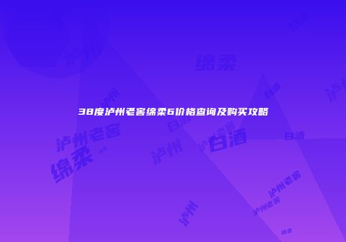38度泸州老窖绵柔6价格查询及购买攻略