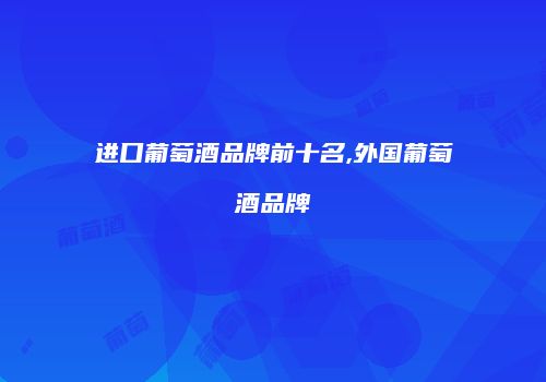 进口葡萄酒品牌前十名,外国葡萄酒品牌