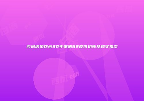 西凤酒国花瓷30年陈酿52度价格表及购买指南