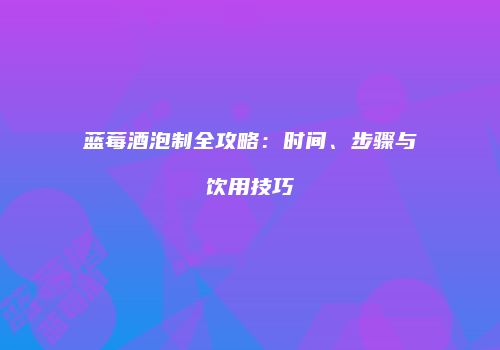 蓝莓酒泡制全攻略：时间、步骤与饮用技巧