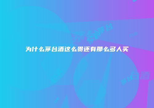 为什么茅台酒这么贵还有那么多人买