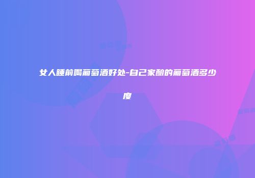 女人睡前喝葡萄酒好处-自己家酿的葡萄酒多少度