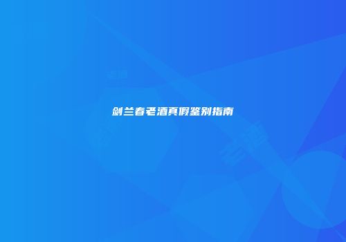 剑兰春老酒真假鉴别指南