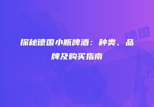 探秘德国小瓶啤酒：种类、品牌及购买指南