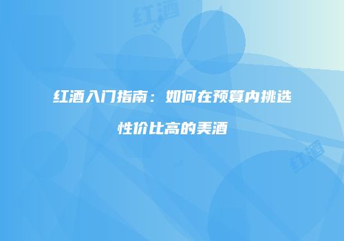 红酒入门指南：如何在预算内挑选性价比高的美酒