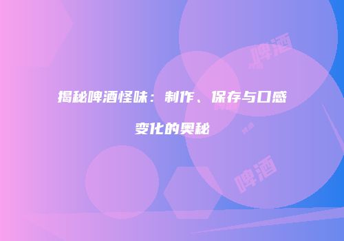 揭秘啤酒怪味：制作、保存与口感变化的奥秘