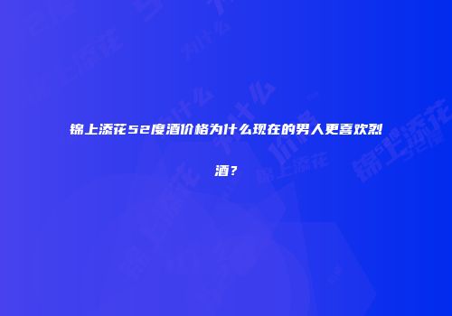 锦上添花52度酒价格为什么现在的男人更喜欢烈酒？