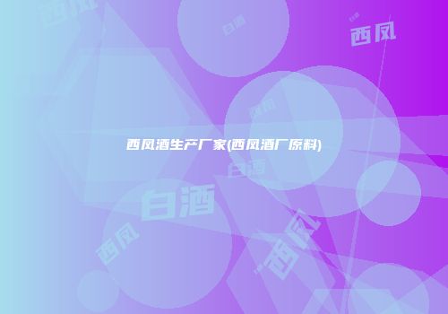 西凤酒生产厂家(西凤酒厂原料)