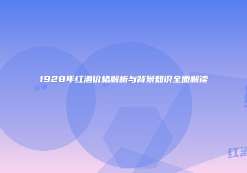 1928年红酒价格解析与背景知识全面解读