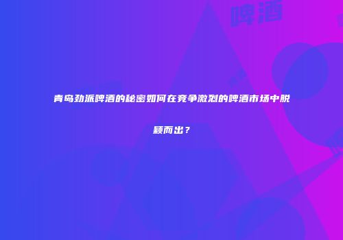 青岛劲派啤酒的秘密如何在竞争激烈的啤酒市场中脱颖而出？