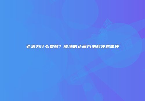老酒为什么要醒？醒酒的正确方法和注意事项