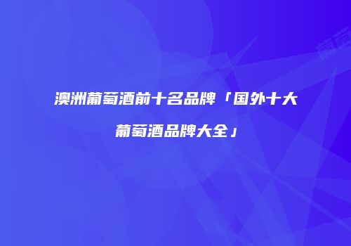 澳洲葡萄酒前十名品牌「国外十大葡萄酒品牌大全」