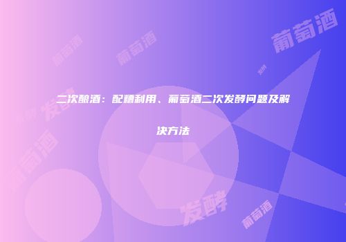 二次酿酒：配糟利用、葡萄酒二次发酵问题及解决方法