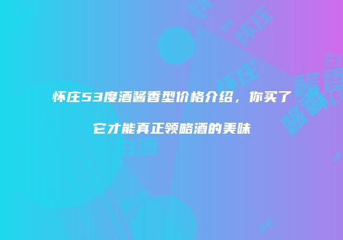 怀庄53度酒酱香型价格介绍，你买了它才能真正领略酒的美味