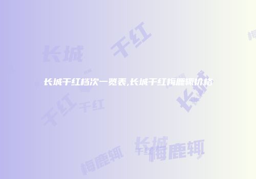 长城干红档次一览表,长城干红梅鹿辄价格