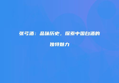 张弓酒：品味历史，探索中国白酒的独特魅力