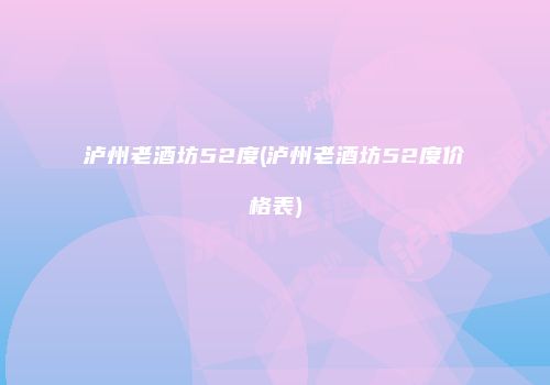 泸州老酒坊52度(泸州老酒坊52度价格表)