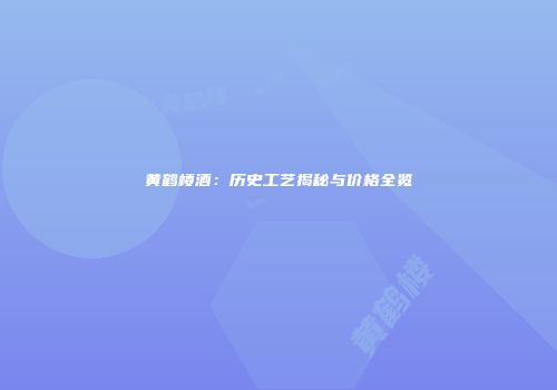 黄鹤楼酒：历史工艺揭秘与价格全览