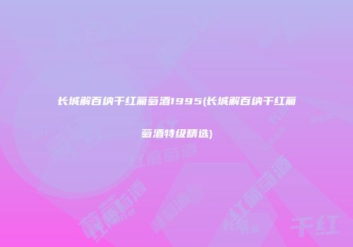 长城解百纳干红葡萄酒1995(长城解百纳干红葡萄酒特级精选)