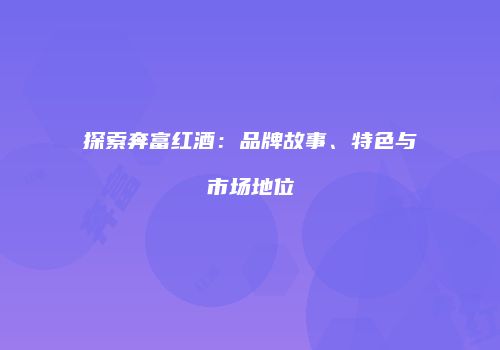 探索奔富红酒：品牌故事、特色与市场地位