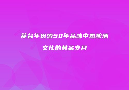 茅台年份酒50年品味中国酿酒文化的黄金岁月