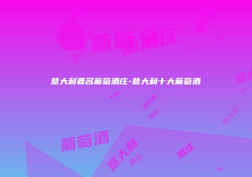 意大利著名葡萄酒庄-意大利十大葡萄酒
