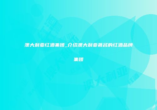 澳大利亚红酒集团_介绍澳大利亚著名的红酒品牌集团