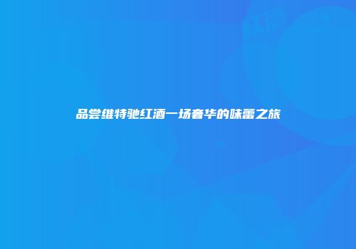 品尝维特驰红酒一场奢华的味蕾之旅
