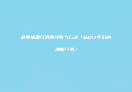 品鉴法国红酒的经验与方法「2017年份的法国红酒」
