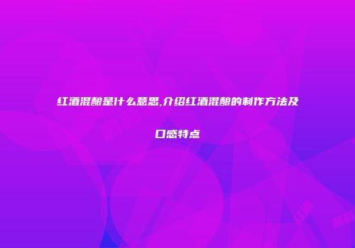 红酒混酿是什么意思,介绍红酒混酿的制作方法及口感特点