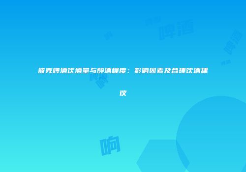 波克啤酒饮酒量与醉酒程度：影响因素及合理饮酒建议