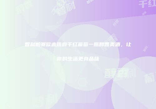智利帕赛欧赤珠霞干红葡萄一瓶醇香美酒，让你的生活更有品味