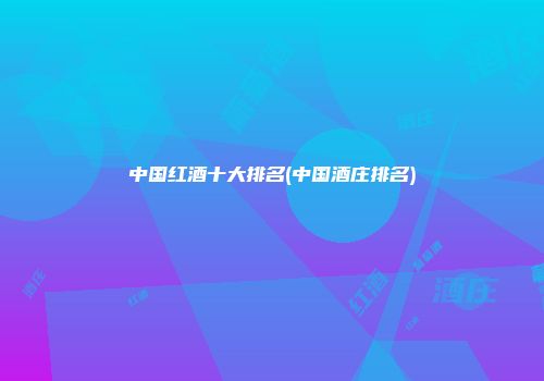 中国红酒十大排名(中国酒庄排名)