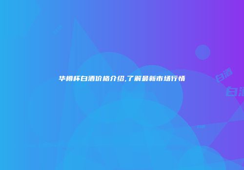 华樽杯白酒价格介绍,了解最新市场行情