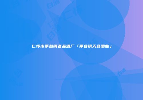 仁怀市茅台镇老品酒厂「茅台镇天品酒业」