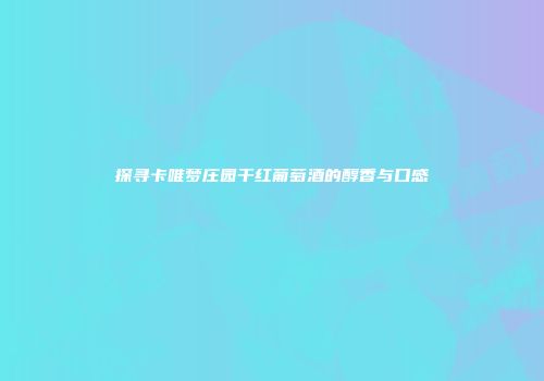 探寻卡唯梦庄园干红葡萄酒的醇香与口感